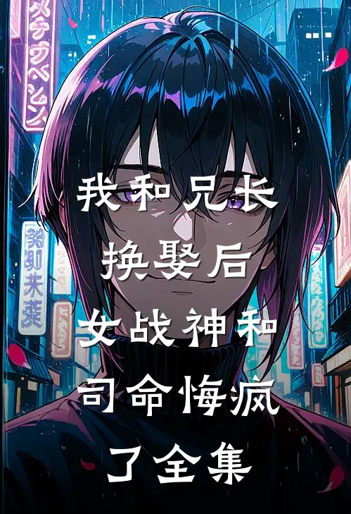 我和兄长换娶后,女战神和司命悔疯了全集免费阅读