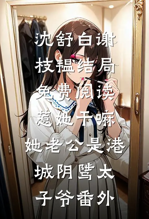 沈舒白谢枝韫结局免费阅读惹她干嘛，她老公是港城阴骘太子爷番外