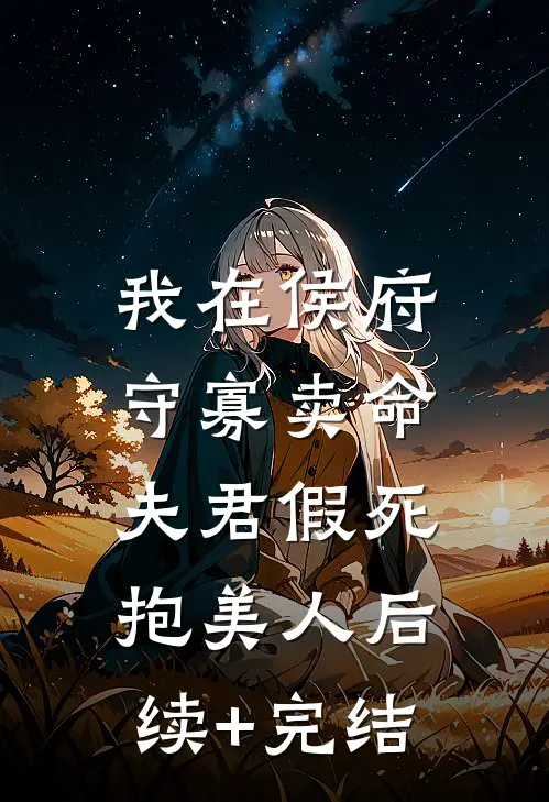 我在侯府守寡卖命，夫君假死抱美人后续+完结