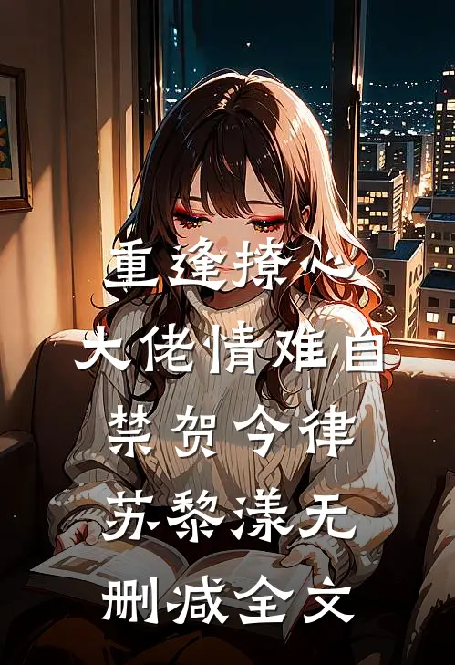 重逢撩心，大佬情难自禁贺今律苏黎漾无删减全文