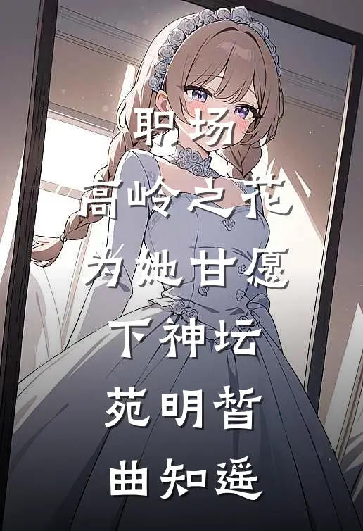 职场：高岭之花为她甘愿下神坛苑明皙曲知遥