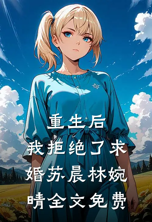 重生后,我拒绝了求婚苏晨林婉晴全文免费观看