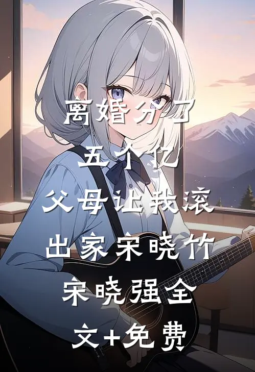 离婚分了五个亿，父母让我滚出家宋晓竹宋晓强全文+免费