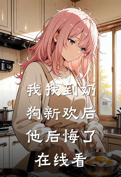我找到奶狗新欢后,他后悔了在线看全文