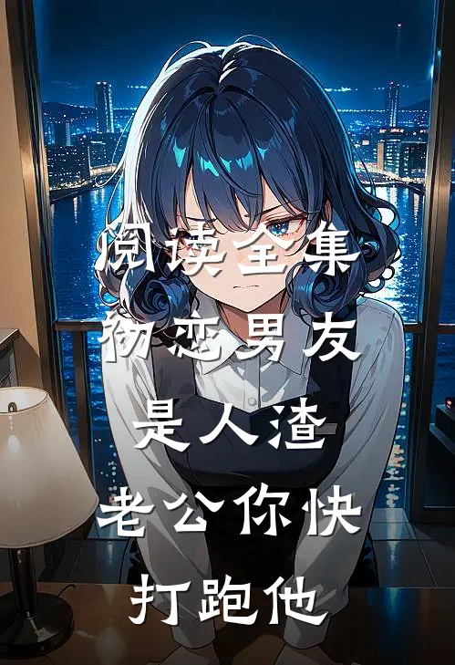 阅读全集初恋男友是人渣，老公你快打跑他
