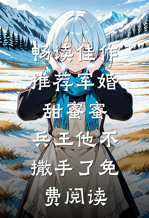 畅读佳作推荐军婚甜蜜蜜,兵王他不撒手了免费阅读