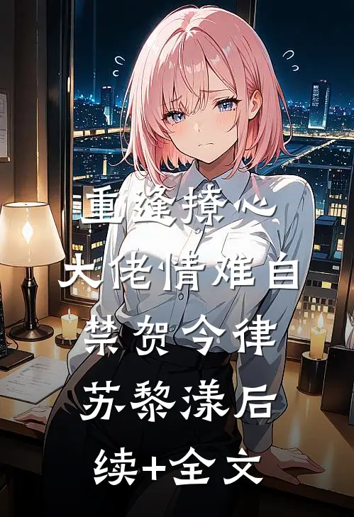 重逢撩心，大佬情难自禁贺今律苏黎漾后续+全文