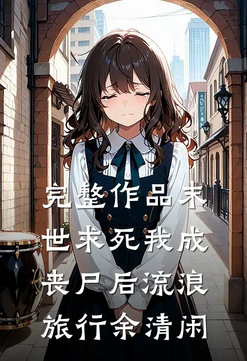 完整作品末世求死我成丧尸后流浪旅行余清闲