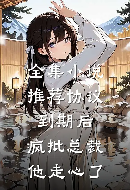 全集小说推荐协议到期后，疯批总裁他走心了