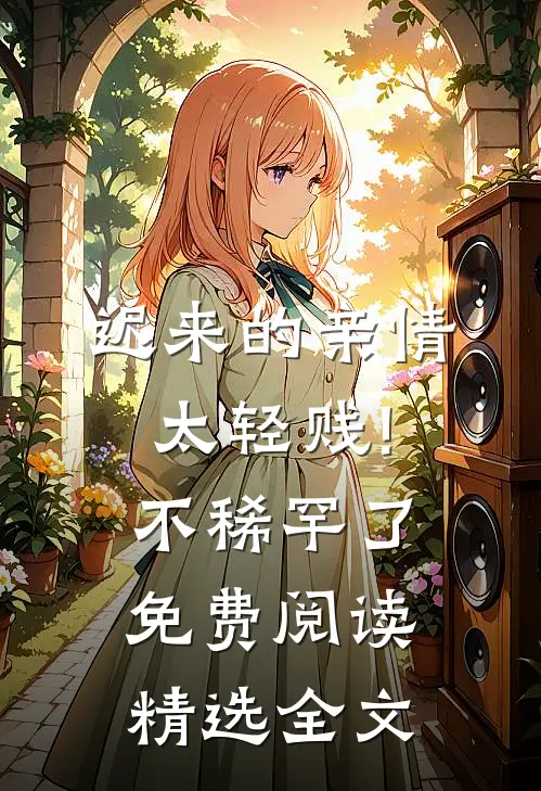 迟来的亲情太轻贱!不稀罕了免费阅读精选全文