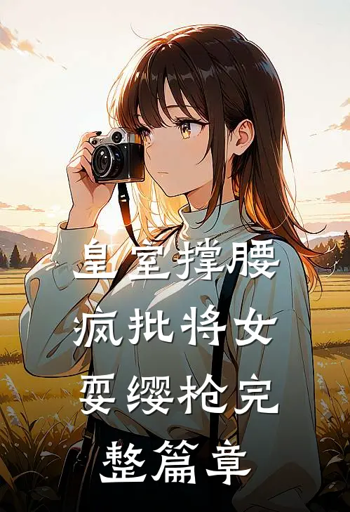 皇室撑腰，疯批将女耍缨枪完整篇章