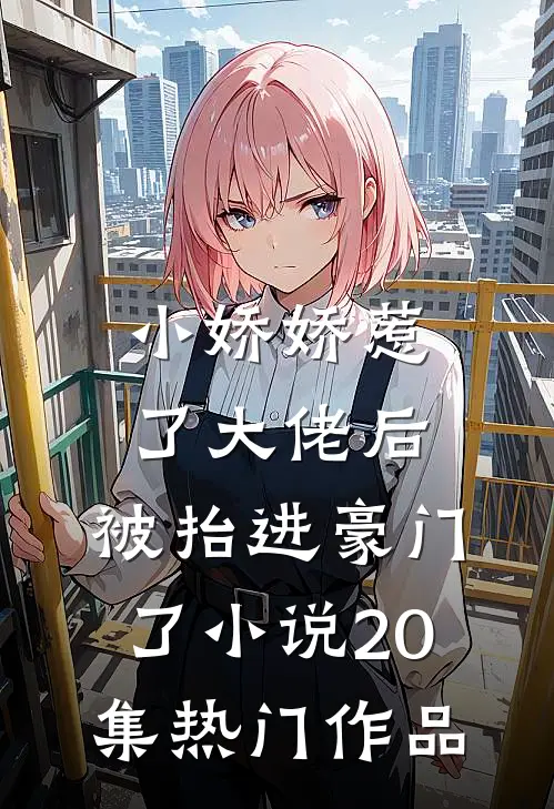 小娇娇惹了大佬后,被抬进豪门了小说20集热门作品
