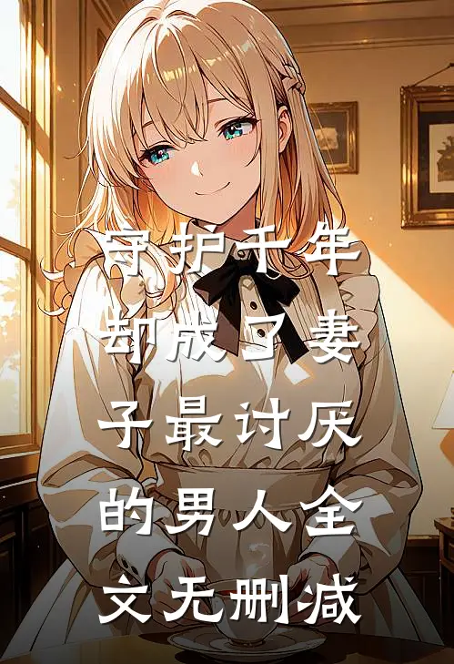 守护千年,却成了妻子最讨厌的男人全文无删减免费阅读