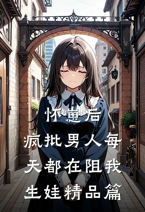怀崽后，疯批男人每天都在阻我生娃精品篇