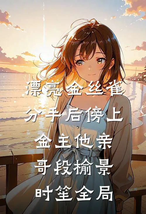 漂亮金丝雀分手后傍上金主他亲哥段榆景时笙全局