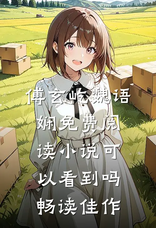 傅玄屹魏语娴免费阅读小说可以看到吗畅读佳作