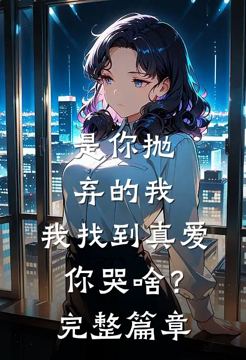 是你抛弃的我,我找到真爱你哭啥?完整篇章在线阅读