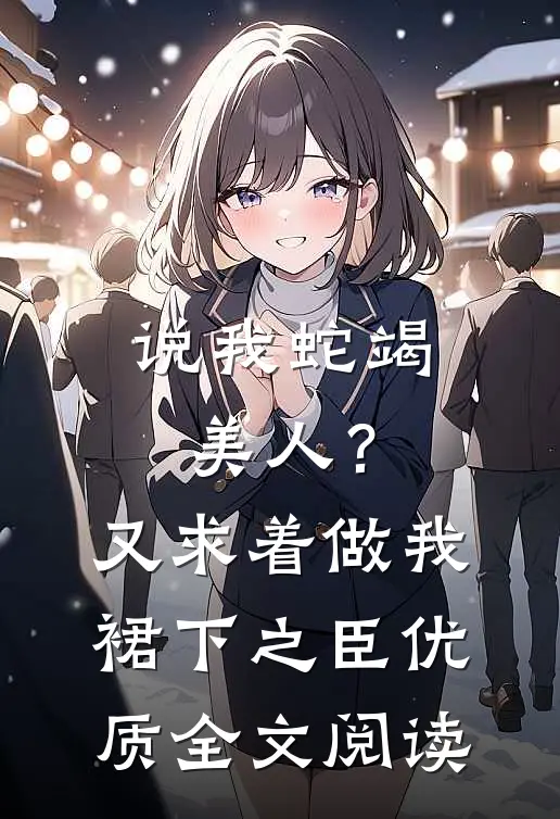 说我蛇竭美人？又求着做我裙下之臣优质全文阅读