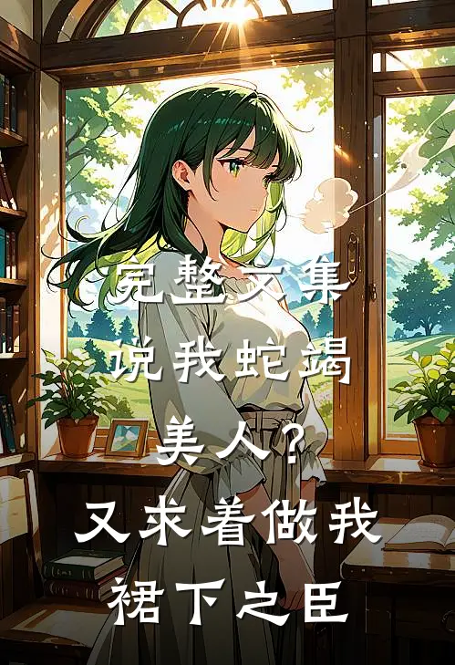 完整文集说我蛇竭美人？又求着做我裙下之臣