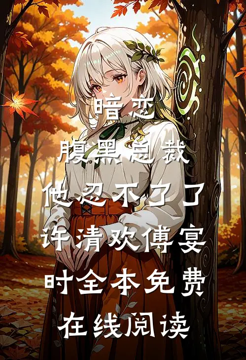 暗恋：腹黑总裁，他忍不了了(许清欢傅宴时)全本免费在线阅读