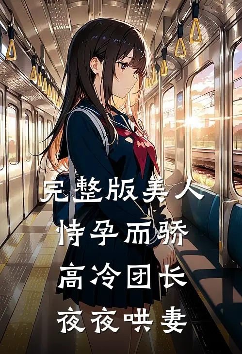 完整版美人恃孕而骄，高冷团长夜夜哄妻