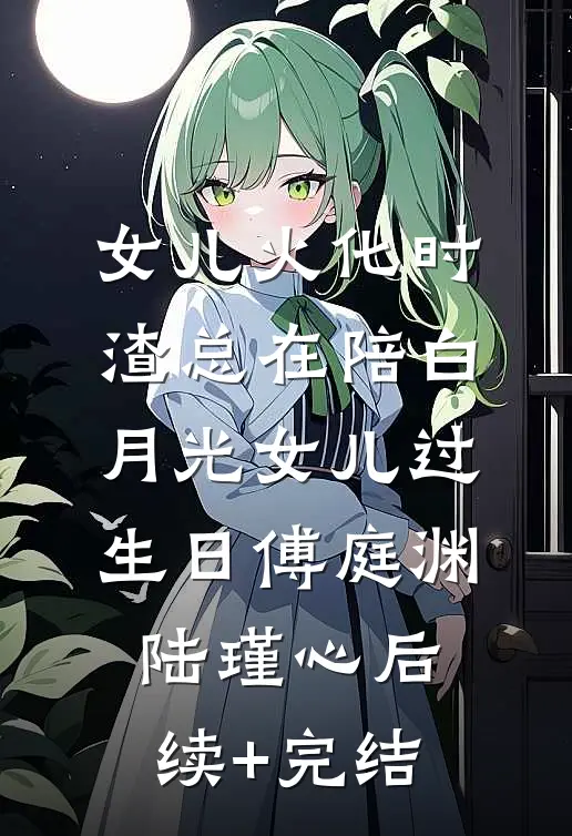 女儿火化时，渣总在陪白月光女儿过生日傅庭渊陆瑾心后续+完结