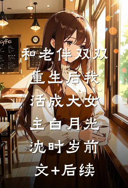 和老伴双双重生后我活成大女主白月光沈时岁前文+后续