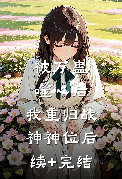 被万蛊噬心后，我重归战神神位后续+完结