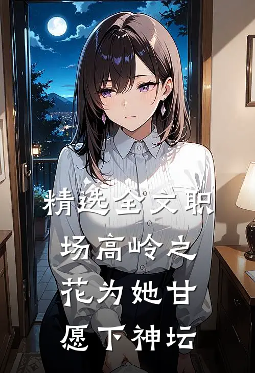 精选全文职场高岭之花为她甘愿下神坛