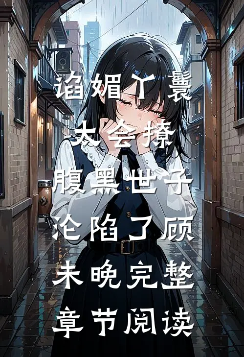 谄媚丫鬟太会撩,腹黑世子沦陷了顾未晚完整章节阅读