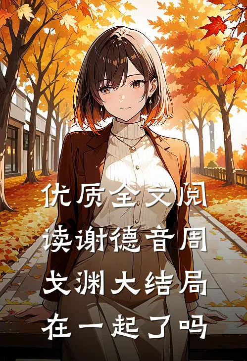 优质全文阅读谢德音周戈渊大结局在一起了吗