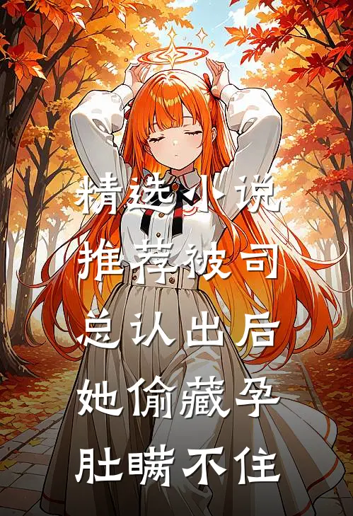 精选小说推荐被司总认出后，她偷藏孕肚瞒不住
