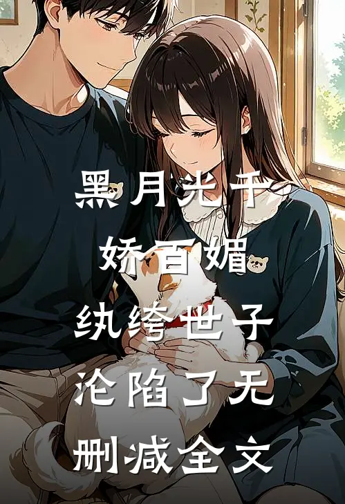 黑月光千娇百媚，纨绔世子沦陷了无删减全文