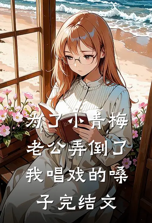 为了小青梅，老公弄倒了我唱戏的嗓子完结文