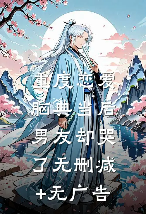 重度恋爱脑典当后，男友却哭了无删减+无广告