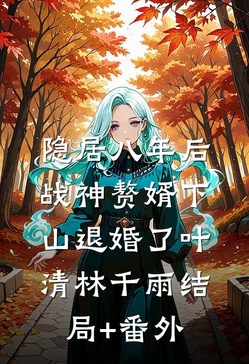 隐居八年后，战神赘婿下山退婚了叶清林千雨结局+番外