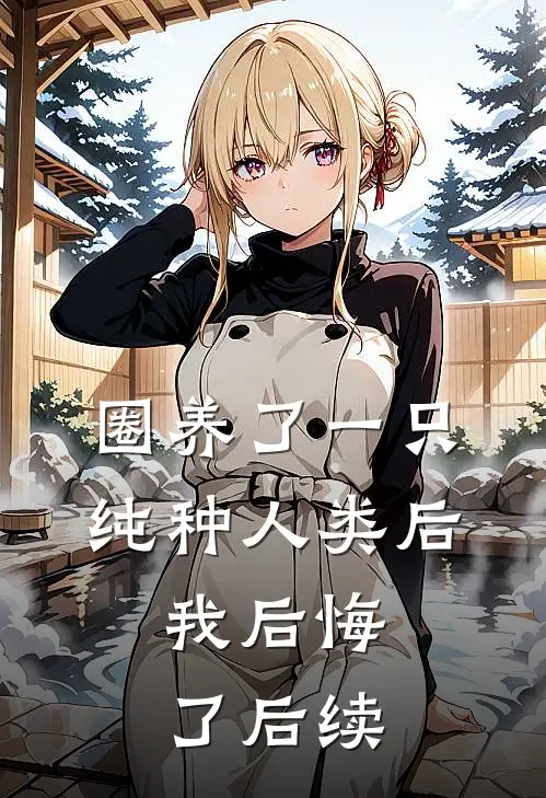 圈养了一只纯种人类后,我后悔了后续免费阅读