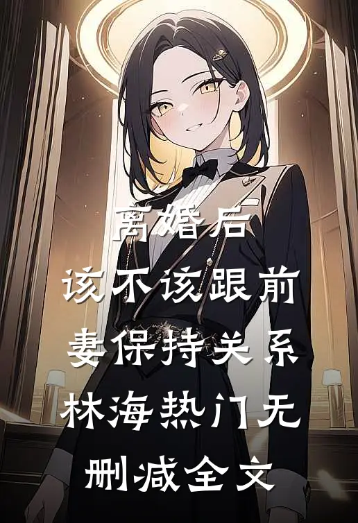 离婚后，该不该跟前妻保持关系林海热门无删减全文