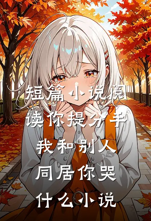 短篇小说阅读你提分手,我和别人同居你哭什么小说