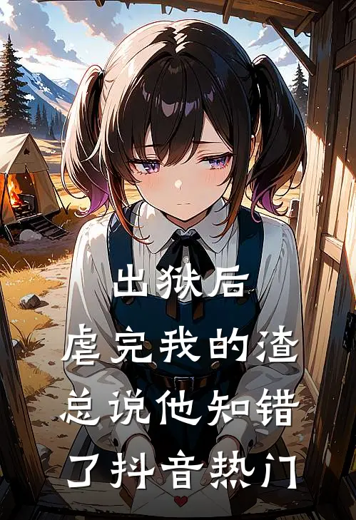 出狱后，虐完我的渣总说他知错了抖音热门