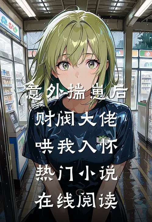 意外揣崽后，财阀大佬哄我入怀热门小说在线阅读