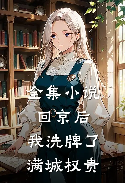 全集小说回京后，我洗牌了满城权贵