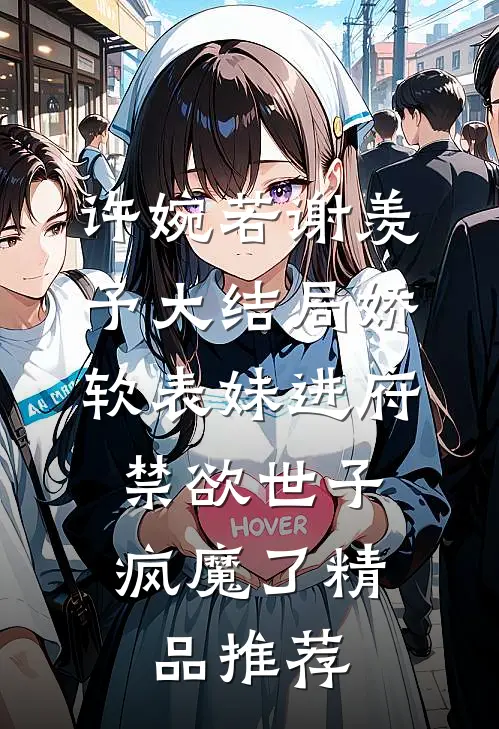 许婉若谢羡予大结局《娇软表妹进府:禁欲世子疯魔了》精品推荐