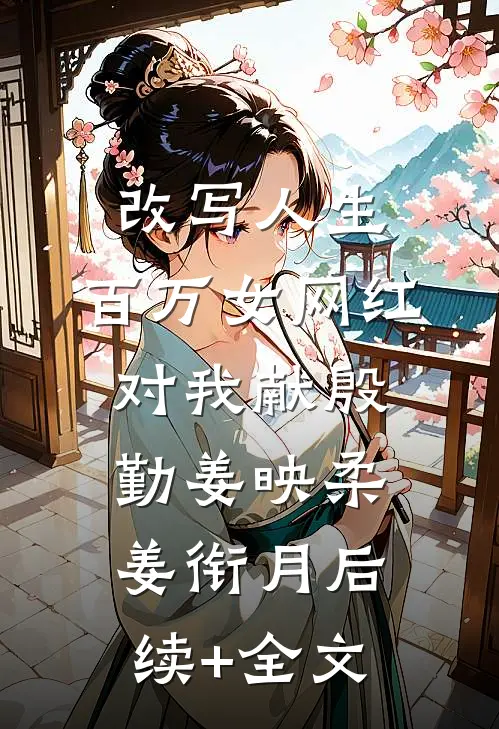 改写人生，百万女网红对我献殷勤姜映柔姜衔月后续+全文