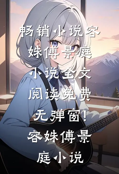 畅销小说容姝傅景庭小说全文阅读免费无弹窗!容姝傅景庭小说
