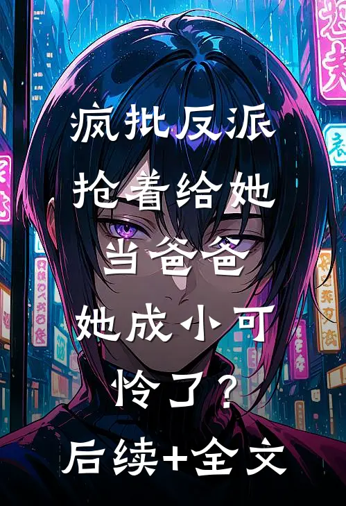 疯批反派抢着给她当爸爸，她成小可怜了？后续+全文