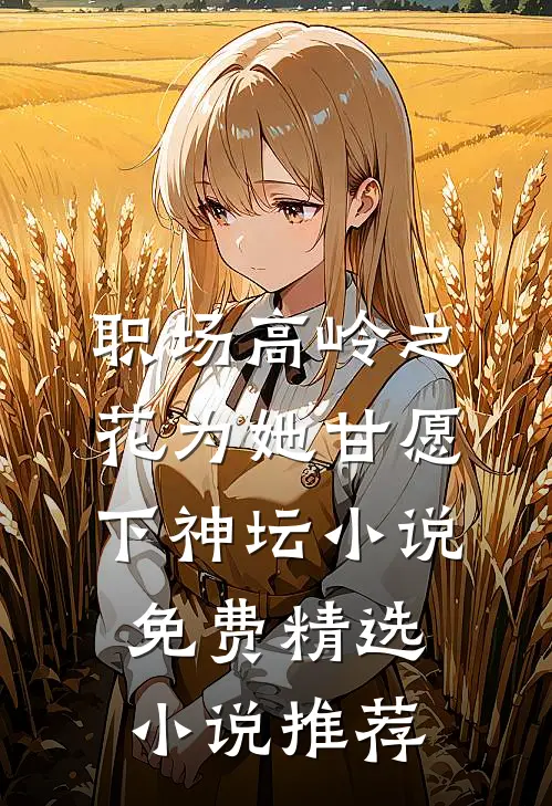 职场高岭之花为她甘愿下神坛小说免费精选小说推荐