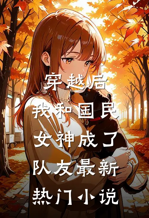 穿越后,我和国民女神成了队友最新热门免费阅读