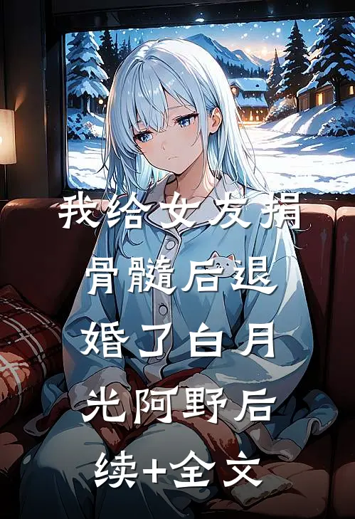我给女友捐骨髓后退婚了白月光阿野后续+全文