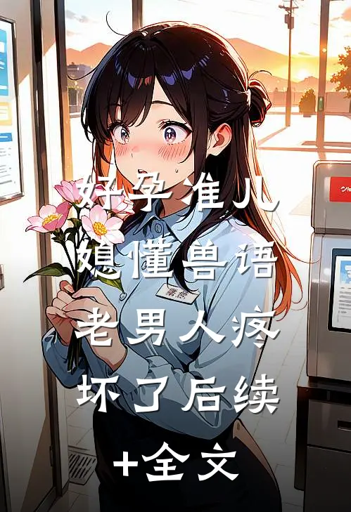 好孕准儿媳懂兽语，老男人疼坏了后续+全文